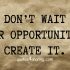 Don't wait for opportunities Create your opportunities